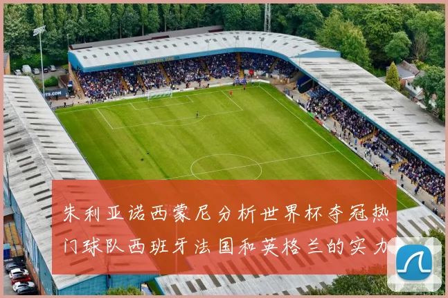 朱利亚诺西蒙尼分析世界杯夺冠热门球队西班牙法国和英格兰的实力与前景