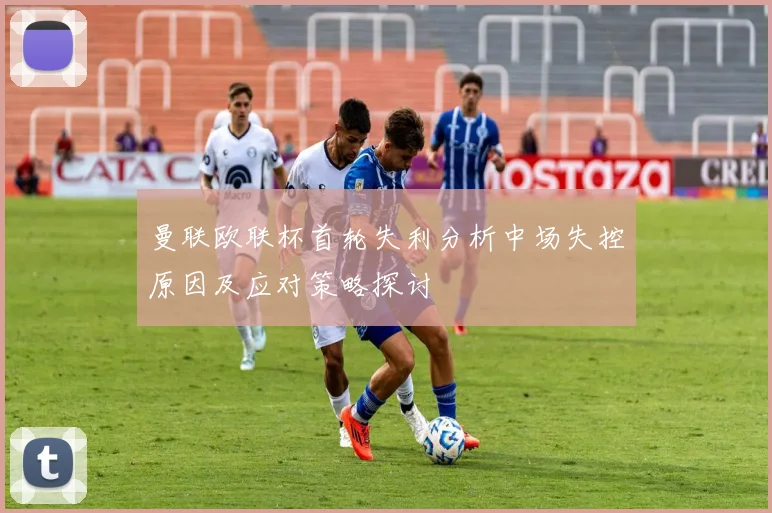 曼联欧联杯首轮失利分析中场失控原因及应对策略探讨
