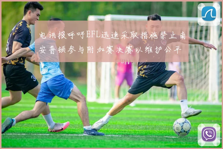 电讯报呼吁EFL迅速采取措施禁止南安普顿参与附加赛决赛以维护公平竞争