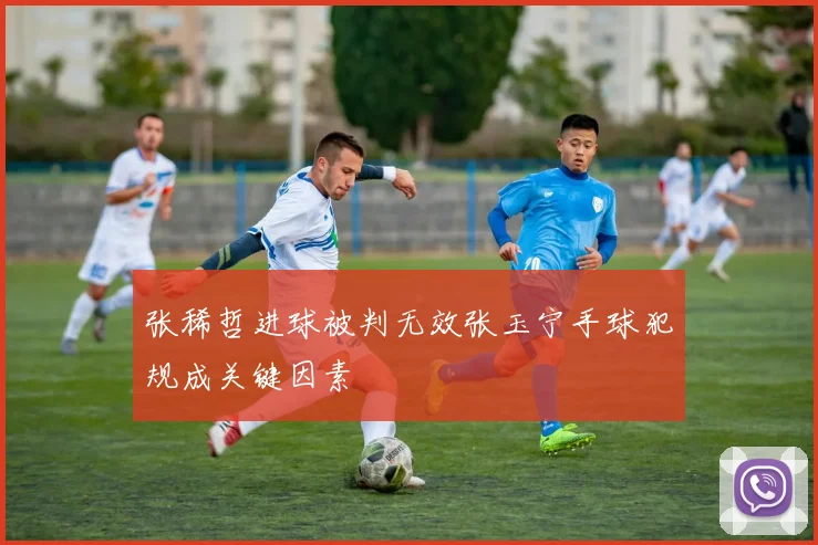 张稀哲进球被判无效张玉宁手球犯规成关键因素
