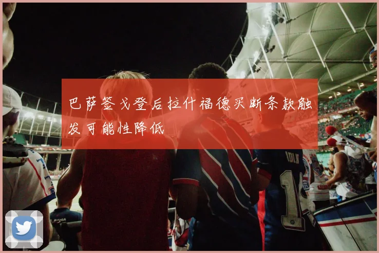 巴萨签戈登后拉什福德买断条款触发可能性降低