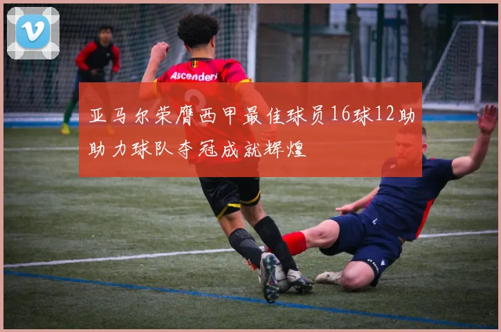 亚马尔荣膺西甲最佳球员16球12助助力球队夺冠成就辉煌