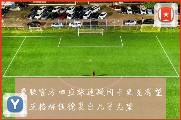 曼联官方回应球迷疑问卡里克有望转正格林伍德复出几乎无望