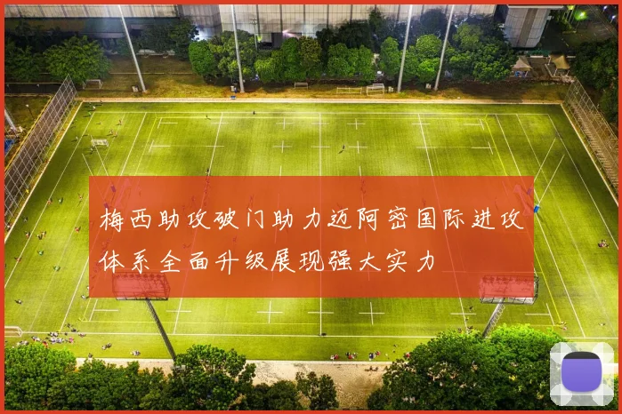 梅西助攻破门助力迈阿密国际进攻体系全面升级展现强大实力