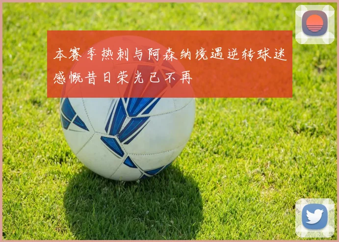本赛季热刺与阿森纳境遇逆转球迷感慨昔日荣光已不再