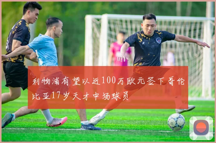 利物浦有望以近100万欧元签下哥伦比亚17岁天才中场球员