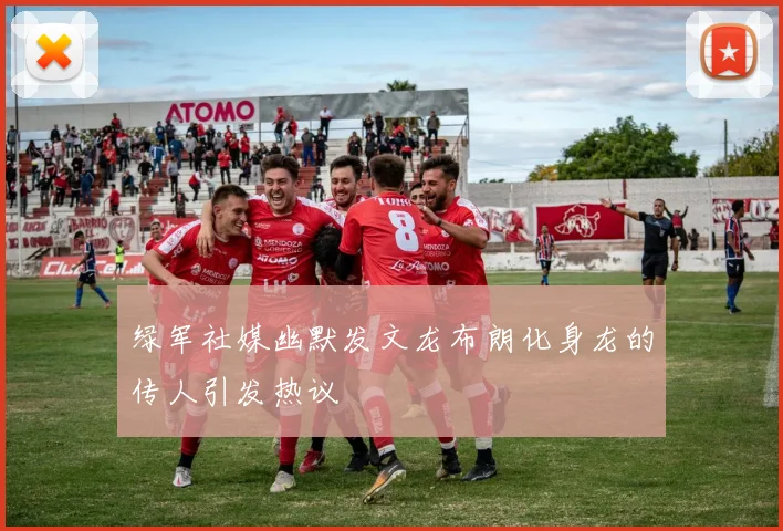 绿军社媒幽默发文龙布朗化身龙的传人引发热议