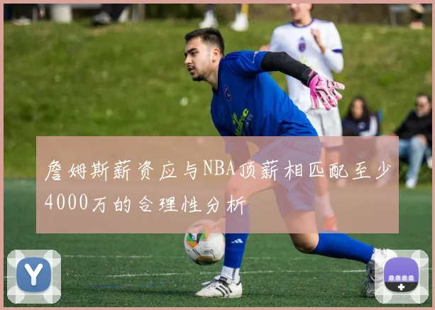 詹姆斯薪资应与NBA顶薪相匹配至少4000万的合理性分析
