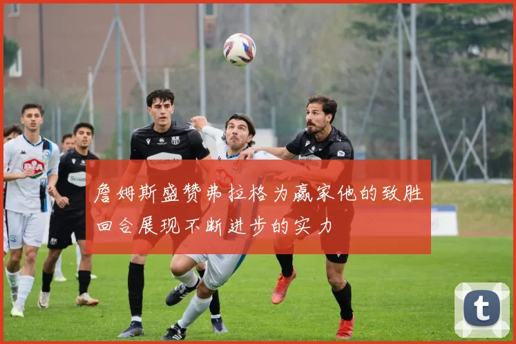 詹姆斯盛赞弗拉格为赢家他的致胜回合展现不断进步的实力