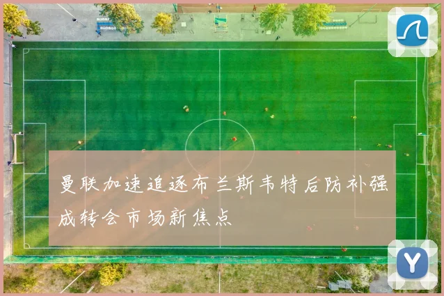 曼联加速追逐布兰斯韦特后防补强成转会市场新焦点