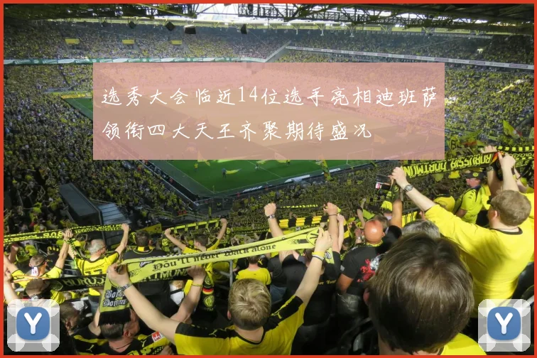 选秀大会临近14位选手亮相迪班萨领衔四大天王齐聚期待盛况