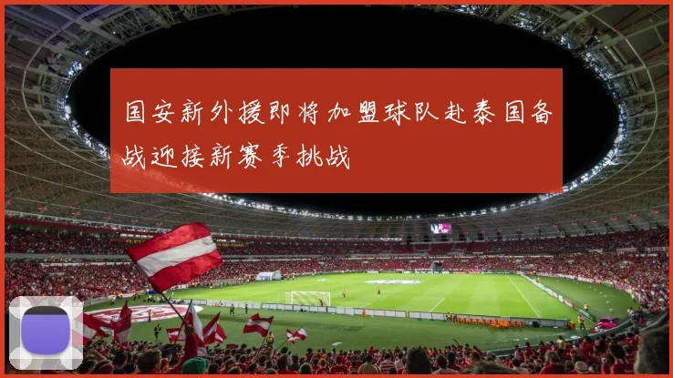 国安新外援即将加盟球队赴泰国备战迎接新赛季挑战