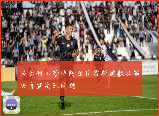 马竞耐心等待阿尔瓦雷斯道歉以解决自宣离队问题