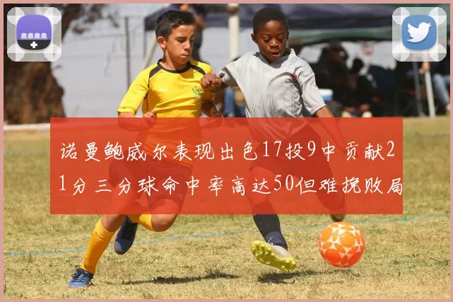 诺曼鲍威尔表现出色17投9中贡献21分三分球命中率高达50但难挽败局