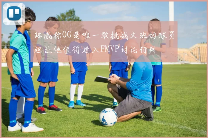 路威称OG是唯一敢挑战文班的球员这让他值得进入FMVP讨论行列