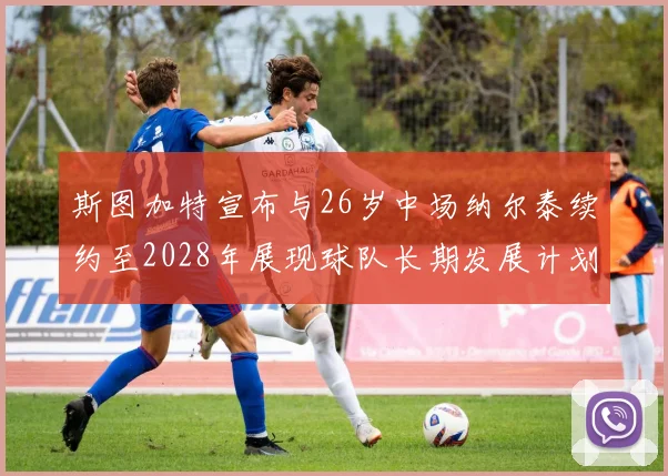 斯图加特宣布与26岁中场纳尔泰续约至2028年展现球队长期发展计划
