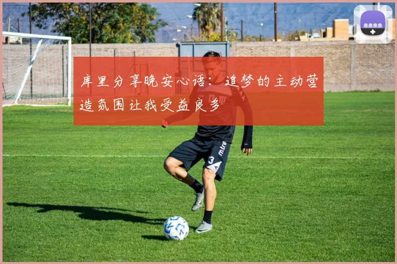 库里分享晚安心语：追梦的主动营造氛围让我受益良多