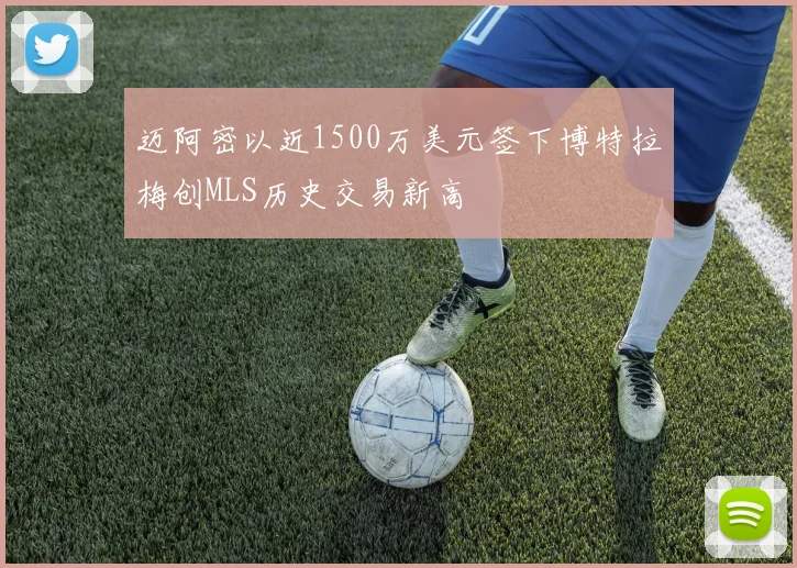 迈阿密以近1500万美元签下博特拉梅创MLS历史交易新高