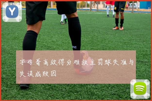 字母哥高效得分难救主罚球失准与失误成败因