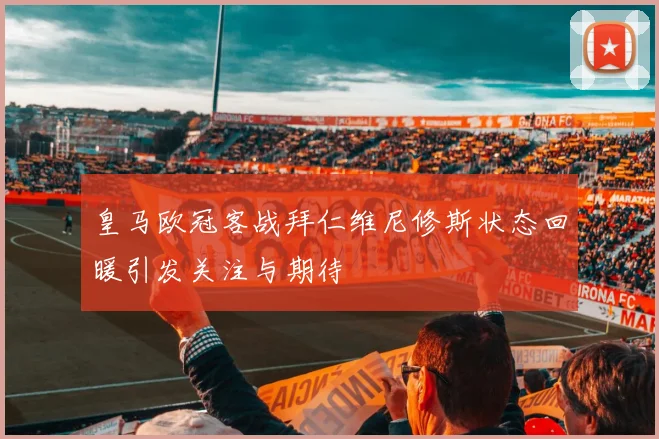 皇马欧冠客战拜仁维尼修斯状态回暖引发关注与期待