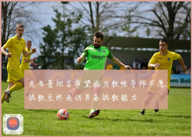 克洛普坦言希望成为教练导师不愿执教至终老仍具备执教能力