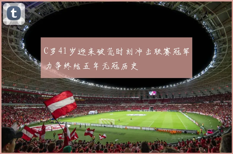 C罗41岁迎来破荒时刻冲击联赛冠军力争终结五年无冠历史