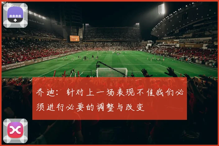 乔迪：针对上一场表现不佳我们必须进行必要的调整与改变