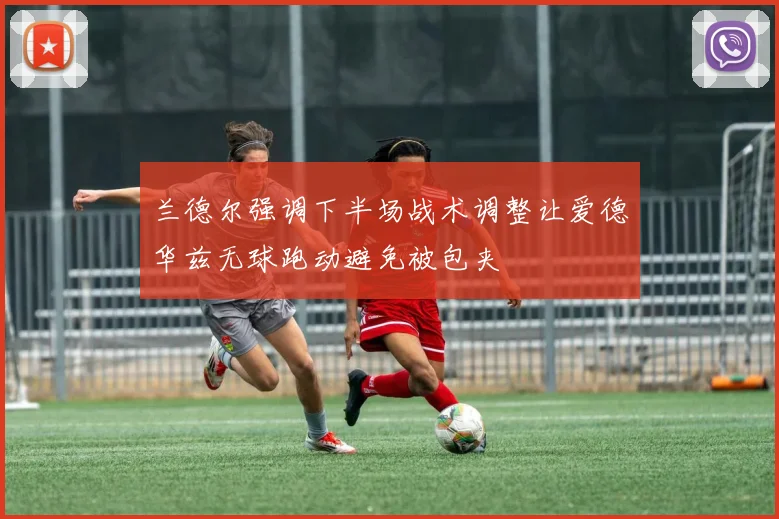 兰德尔强调下半场战术调整让爱德华兹无球跑动避免被包夹