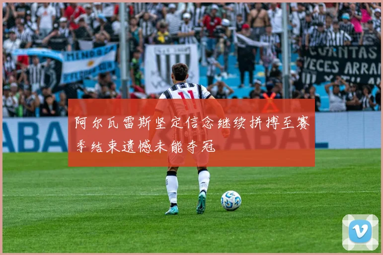 阿尔瓦雷斯坚定信念继续拼搏至赛季结束遗憾未能夺冠