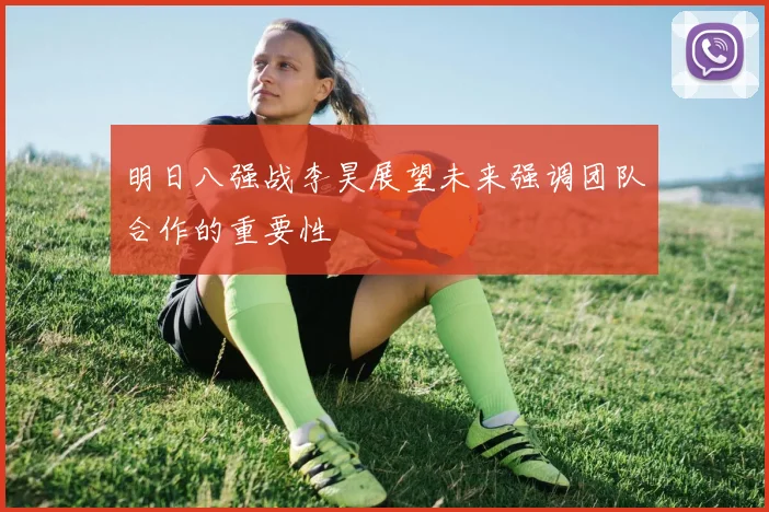 明日八强战李昊展望未来强调团队合作的重要性
