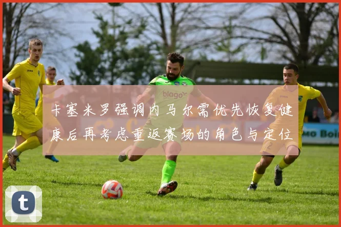 卡塞米罗强调内马尔需优先恢复健康后再考虑重返赛场的角色与定位
