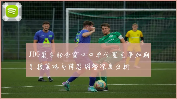 JDG夏季转会窗口中单位置竞争加剧引援策略与阵容调整深度分析