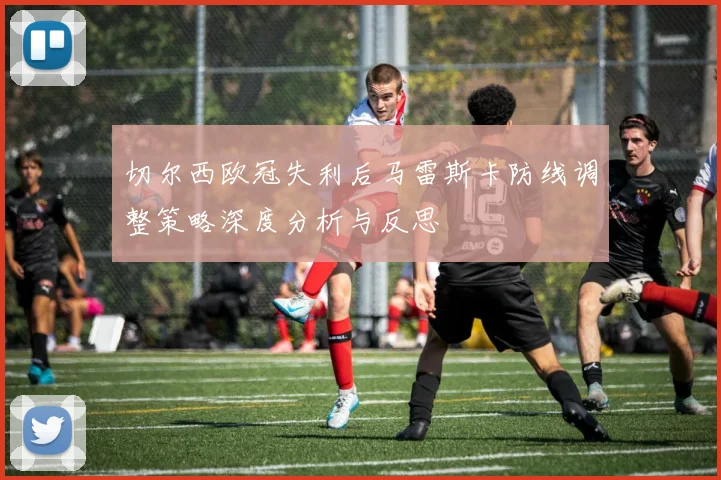 切尔西欧冠失利后马雷斯卡防线调整策略深度分析与反思