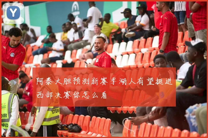 阿泰大胆预测新赛季湖人有望挺进西部决赛你怎么看