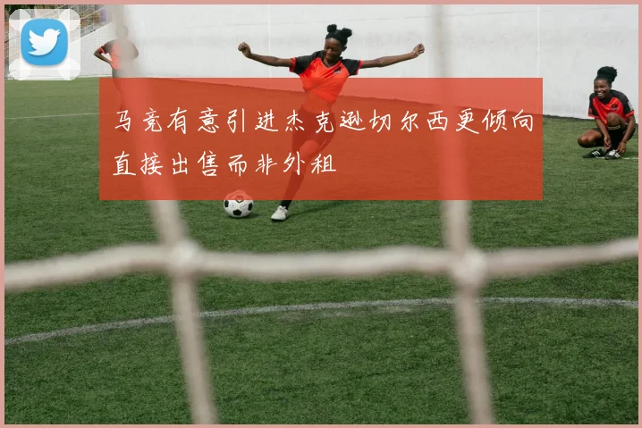 马竞有意引进杰克逊切尔西更倾向直接出售而非外租
