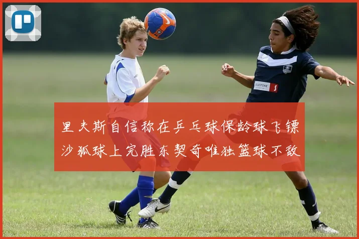 里夫斯自信称在乒乓球保龄球飞镖沙狐球上完胜东契奇唯独篮球不敌他